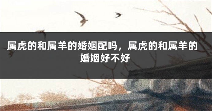属虎的和属羊的婚姻配吗，属虎的和属羊的婚姻好不好