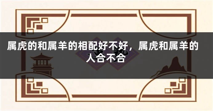 属虎的和属羊的相配好不好,属虎和属羊的人合不合