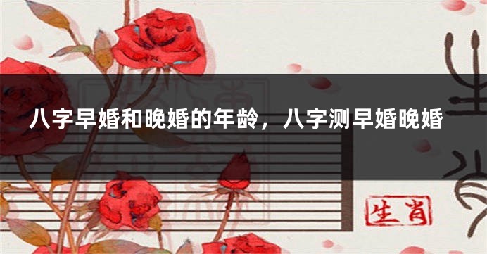 八字早婚和晚婚的年龄，八字测早婚晚婚