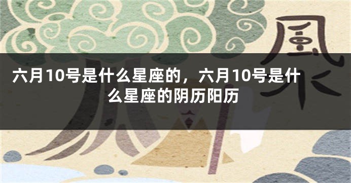 六月10号是什么星座的，六月10号是什么星座的阴历阳历