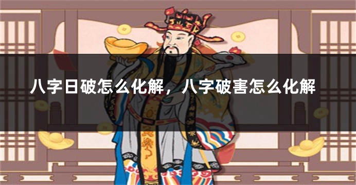 八字日破怎么化解，八字破害怎么化解