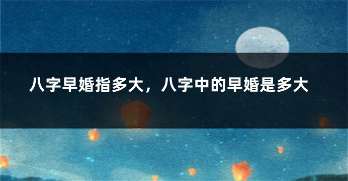 八字早婚指多大，八字中的早婚是多大