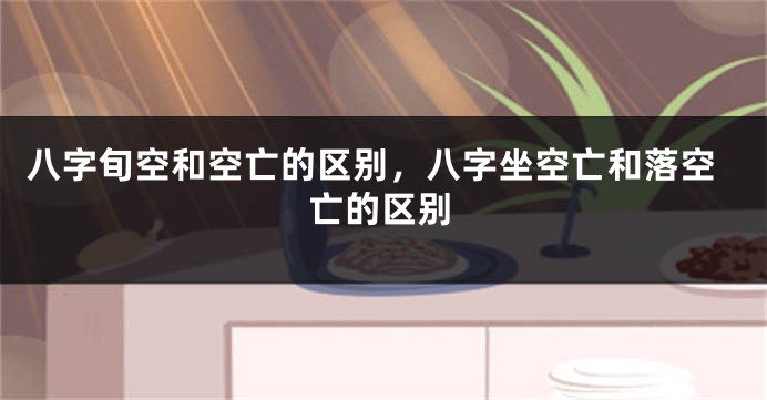 八字旬空和空亡的区别，八字坐空亡和落空亡的区别