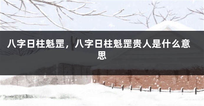 八字日柱魁罡，八字日柱魁罡贵人是什么意思