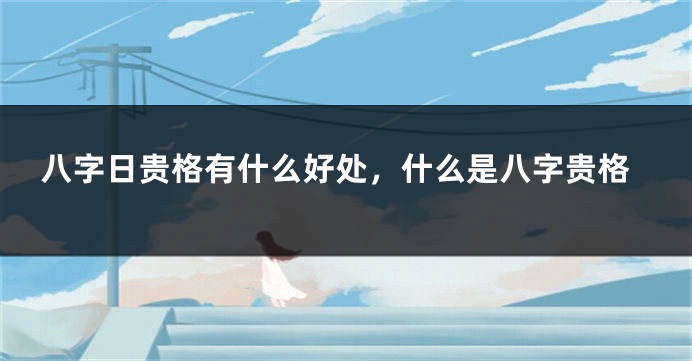 八字日贵格有什么好处，什么是八字贵格