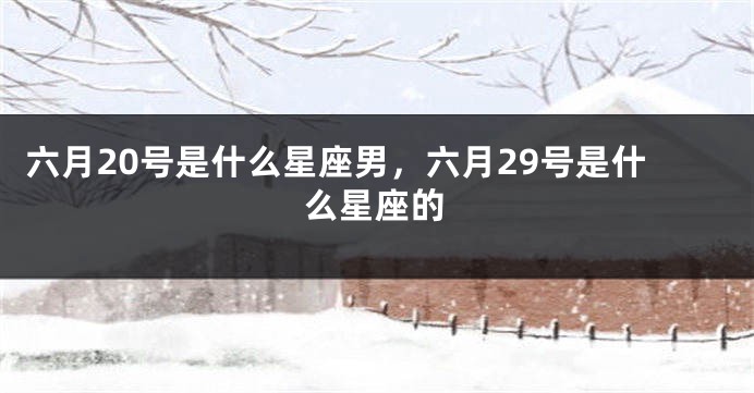 六月20号是什么星座男，六月29号是什么星座的