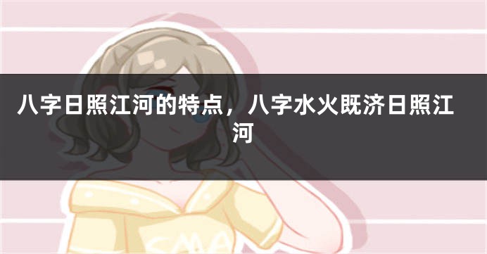 八字日照江河的特点，八字水火既济日照江河