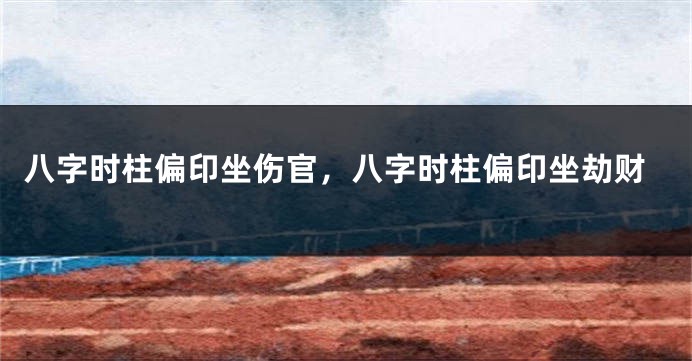 八字时柱偏印坐伤官，八字时柱偏印坐劫财
