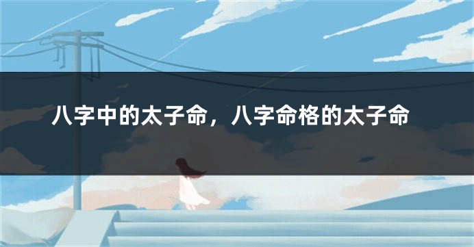 八字中的太子命，八字命格的太子命