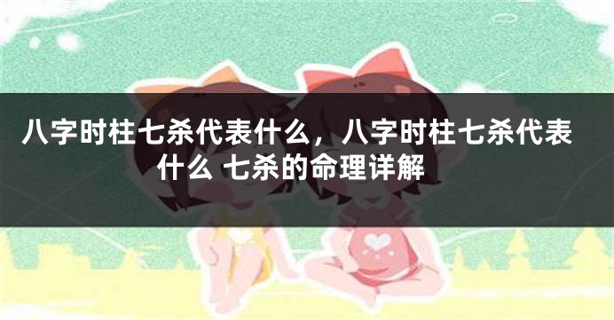 八字时柱七杀代表什么,八字时柱七杀代表什么 七杀的命理详解