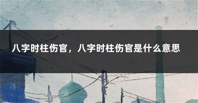 八字时柱伤官，八字时柱伤官是什么意思