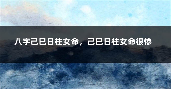 八字己巳日柱女命，己巳日柱女命很惨