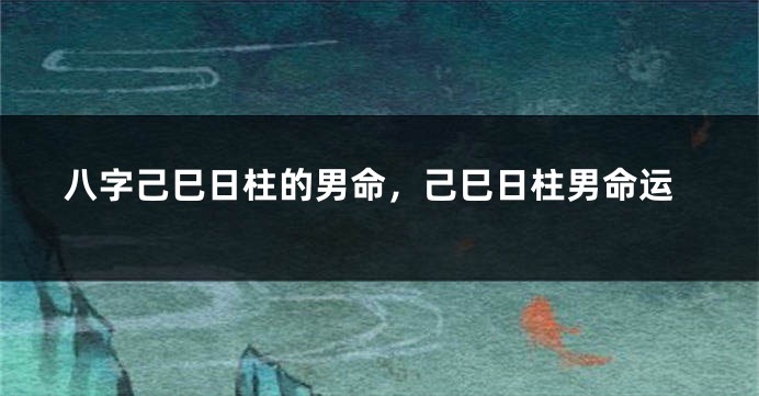 八字己巳日柱的男命，己巳日柱男命运