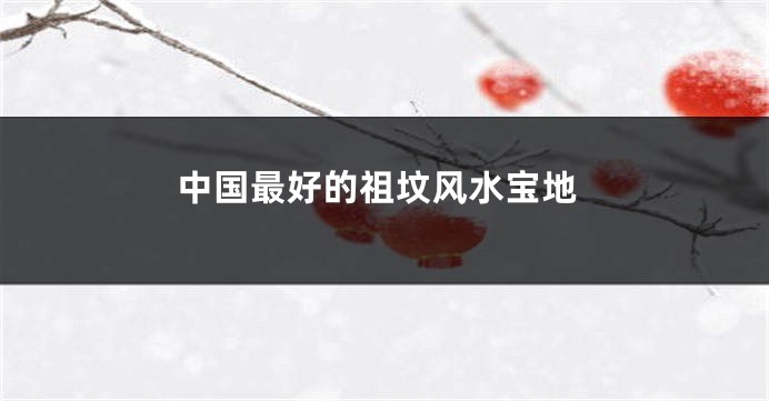 中国最好的祖坟风水宝地