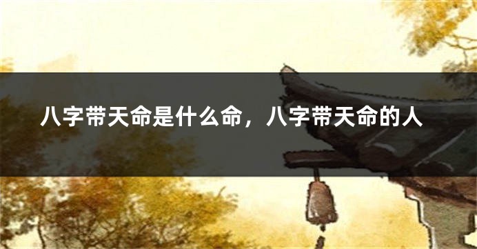 八字带天命是什么命，八字带天命的人