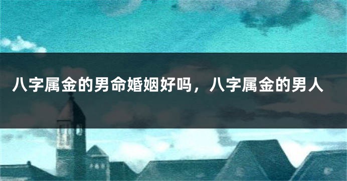 八字属金的男命婚姻好吗，八字属金的男人