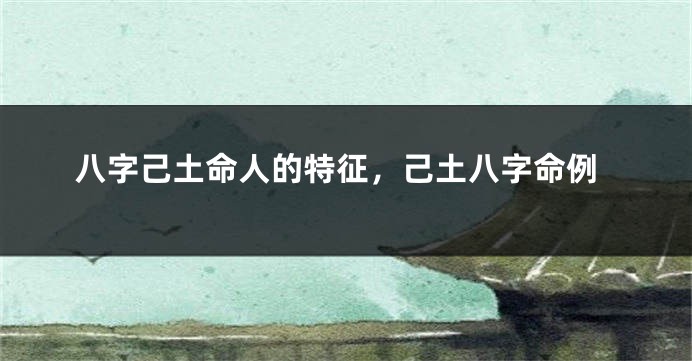 八字己土命人的特征，己土八字命例