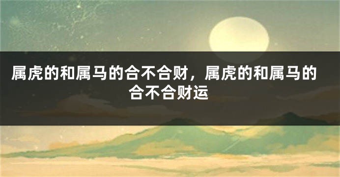 属虎的和属马的合不合财，属虎的和属马的合不合财运