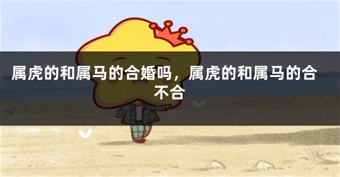 属虎的和属马的合婚吗，属虎的和属马的合不合