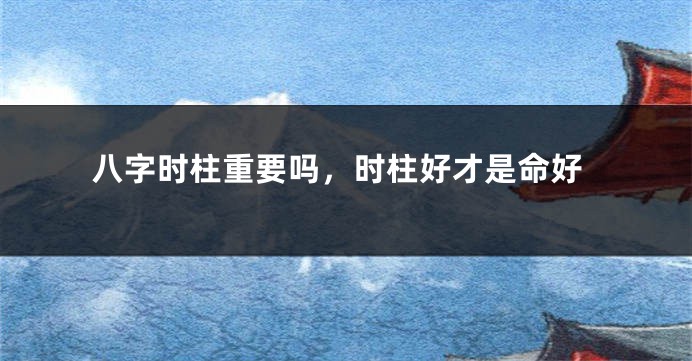 八字时柱重要吗，时柱好才是命好