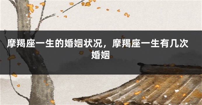 摩羯座一生的婚姻状况，摩羯座一生有几次婚姻