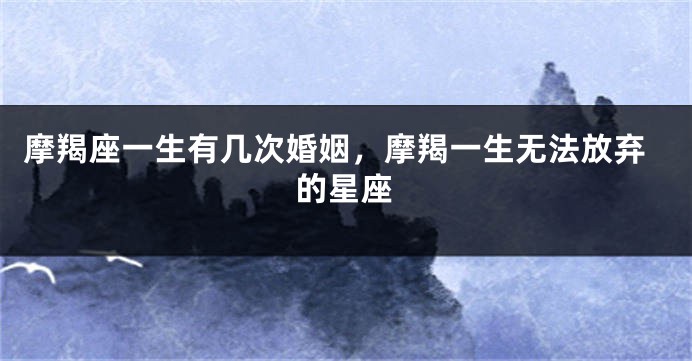 摩羯座一生有几次婚姻，摩羯一生无法放弃的星座