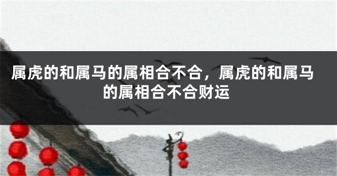属虎的和属马的属相合不合，属虎的和属马的属相合不合财运