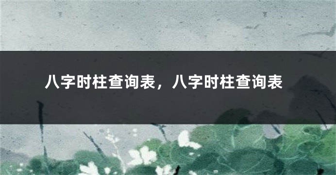 八字时柱查询表,八字时柱查询表