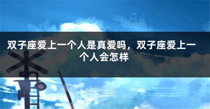 双子座爱上一个人是真爱吗，双子座爱上一个人会怎样
