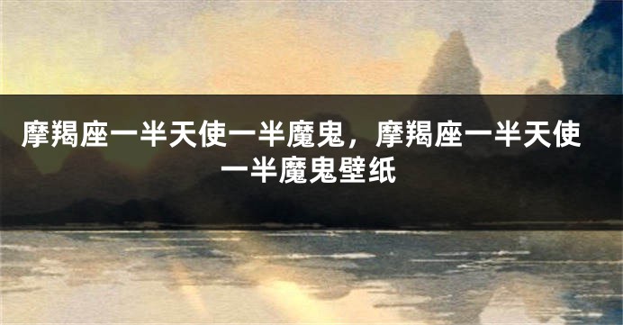 摩羯座一半天使一半魔鬼，摩羯座一半天使一半魔鬼壁纸
