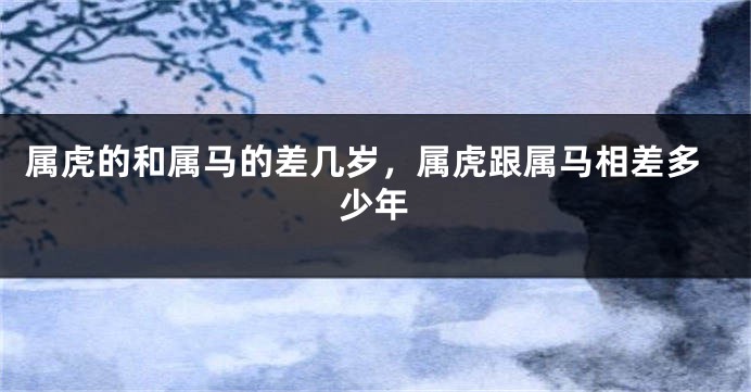 属虎的和属马的差几岁，属虎跟属马相差多少年