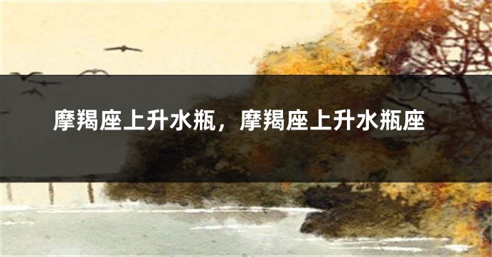 摩羯座上升水瓶，摩羯座上升水瓶座