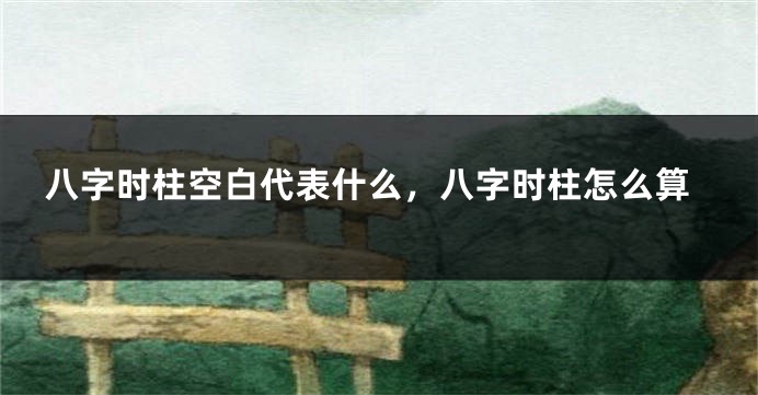 八字时柱空白代表什么，八字时柱怎么算
