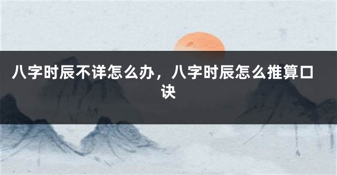 八字时辰不详怎么办，八字时辰怎么推算口诀