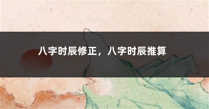 八字时辰修正，八字时辰推算