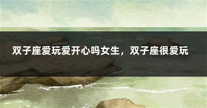 双子座爱玩爱开心吗女生，双子座很爱玩
