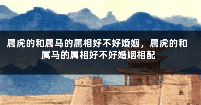 属虎的和属马的属相好不好婚姻，属虎的和属马的属相好不好婚姻相配