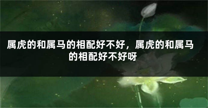 属虎的和属马的相配好不好，属虎的和属马的相配好不好呀
