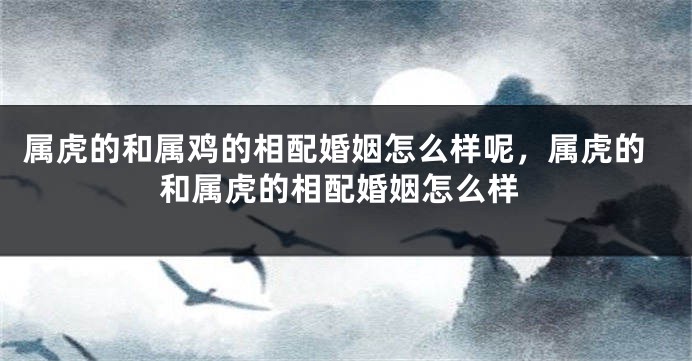 属虎的和属鸡的相配婚姻怎么样呢，属虎的和属虎的相配婚姻怎么样