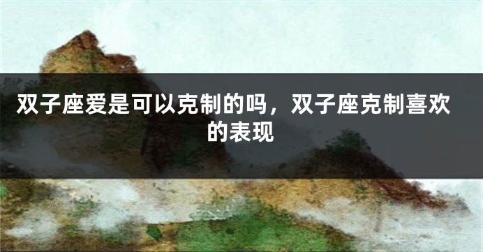 双子座爱是可以克制的吗，双子座克制喜欢的表现