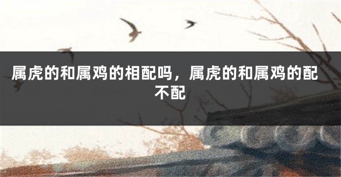属虎的和属鸡的相配吗，属虎的和属鸡的配不配