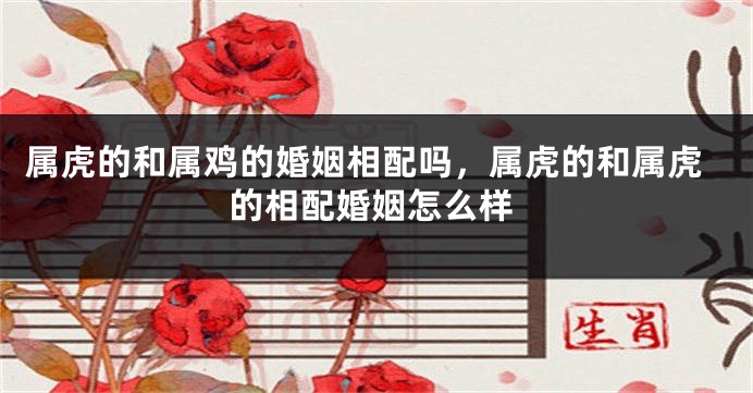 属虎的和属鸡的婚姻相配吗，属虎的和属虎的相配婚姻怎么样