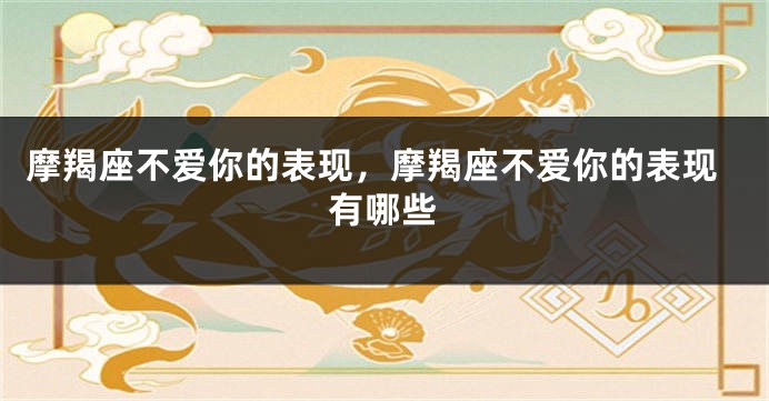 摩羯座不爱你的表现，摩羯座不爱你的表现有哪些
