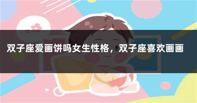 双子座爱画饼吗女生性格，双子座喜欢画画