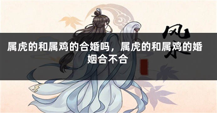 属虎的和属鸡的合婚吗，属虎的和属鸡的婚姻合不合