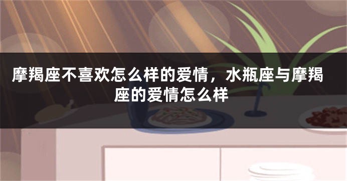 摩羯座不喜欢怎么样的爱情，水瓶座与摩羯座的爱情怎么样