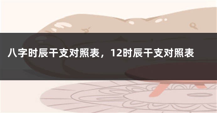 八字时辰干支对照表，12时辰干支对照表