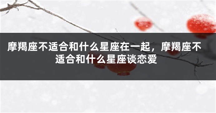摩羯座不适合和什么星座在一起，摩羯座不适合和什么星座谈恋爱