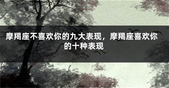 摩羯座不喜欢你的九大表现，摩羯座喜欢你的十种表现