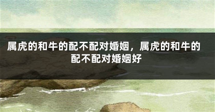 属虎的和牛的配不配对婚姻，属虎的和牛的配不配对婚姻好